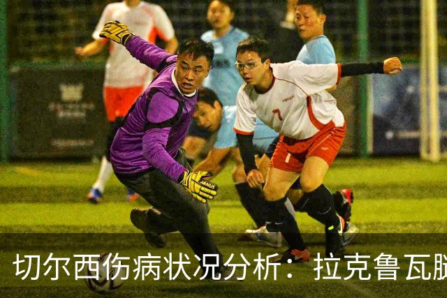 切尔西伤病状况分析：拉克鲁瓦腿筋受损，多名球员缺阵